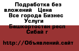 Подработка без вложений › Цена ­ 1 000 - Все города Бизнес » Услуги   . Башкортостан респ.,Сибай г.